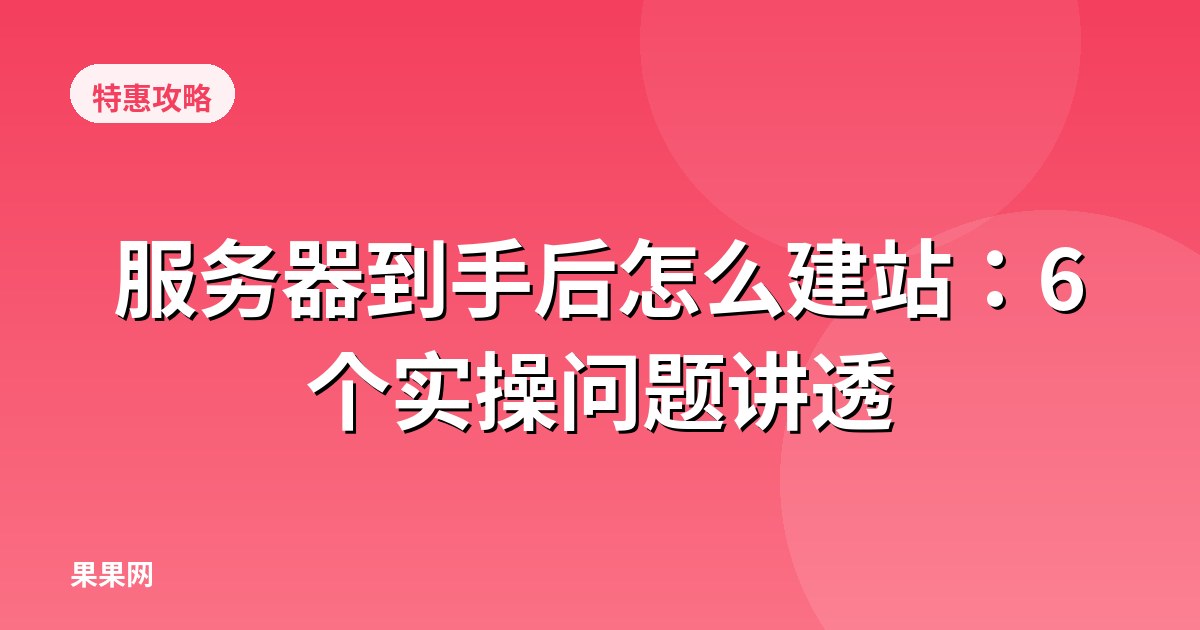 服务器到手后怎么建站：6个实操问题讲透