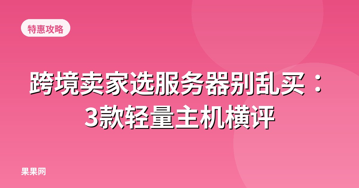 跨境卖家选服务器别乱买：3款轻量主机横评