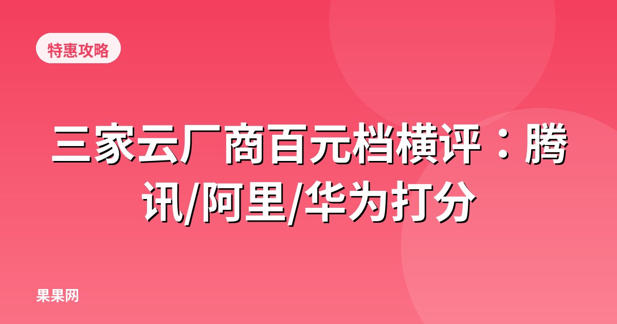 三家云厂商百元档横评：腾讯/阿里/华为打分