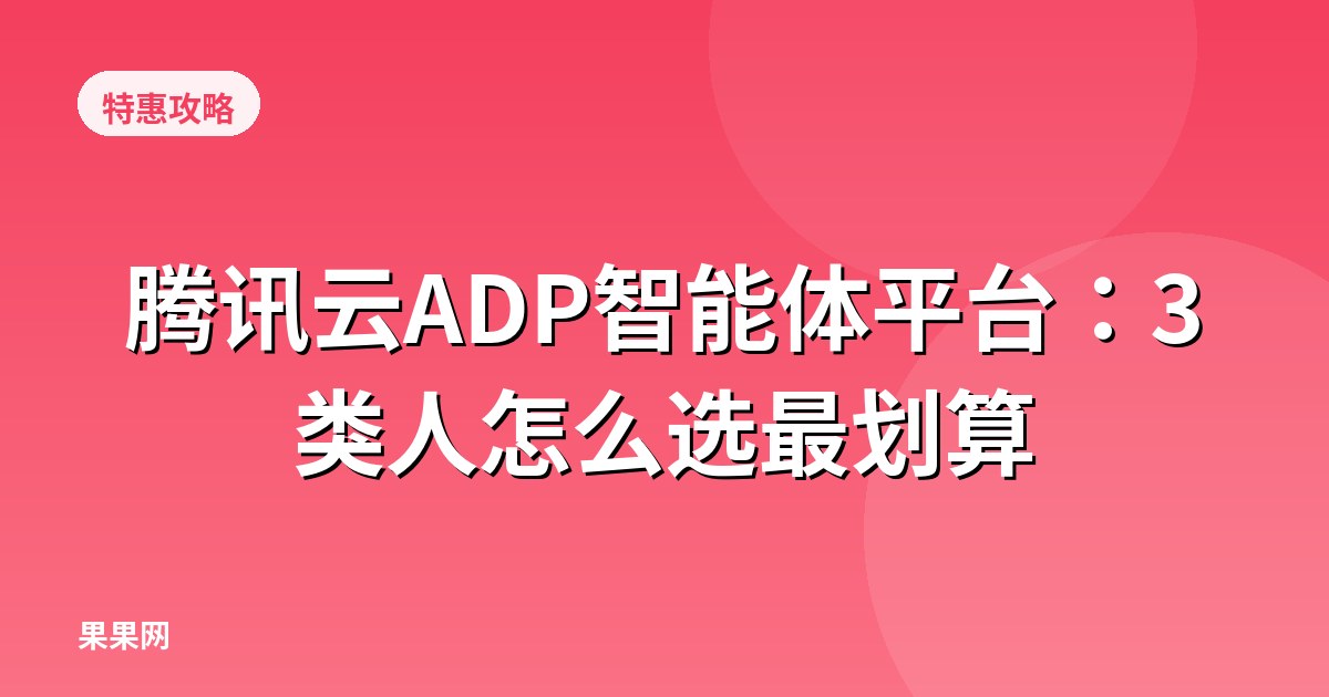 腾讯云ADP智能体平台：3类人怎么选最划算