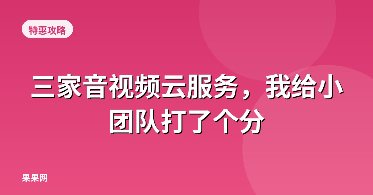 三家音视频云服务，我给小团队打了个分