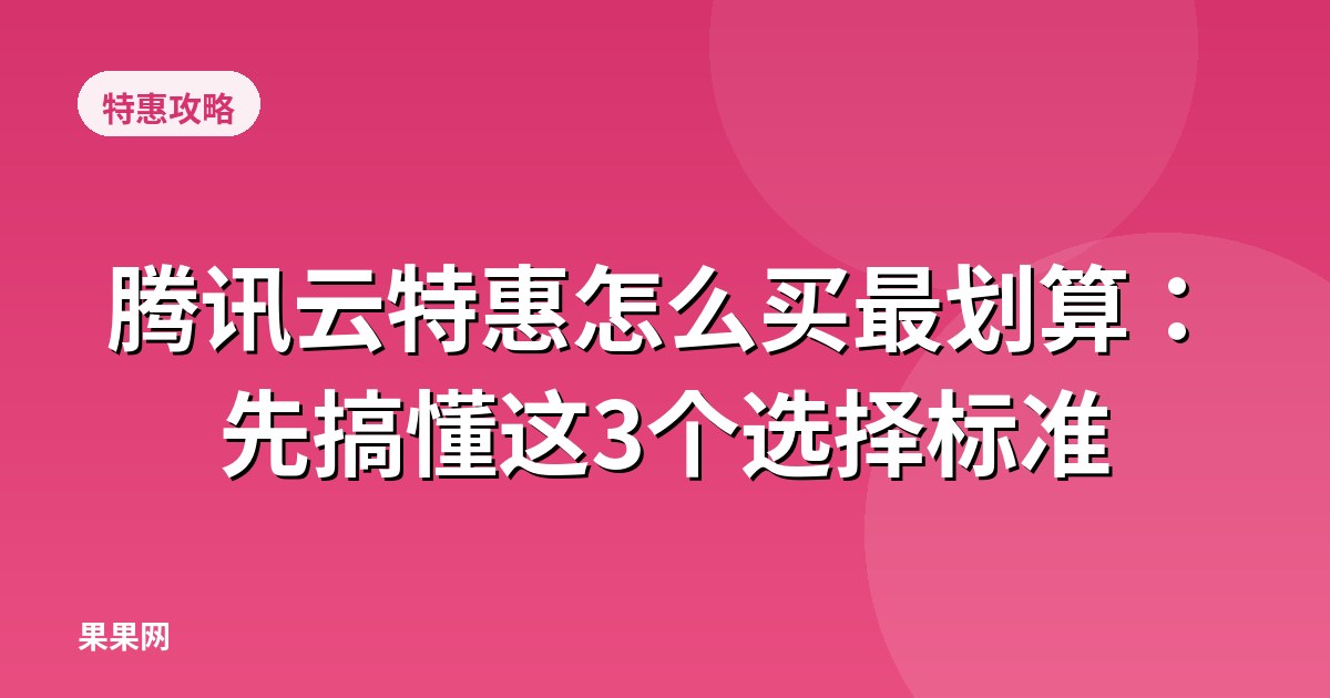 腾讯云特惠怎么买最划算：先搞懂这3个选择标准