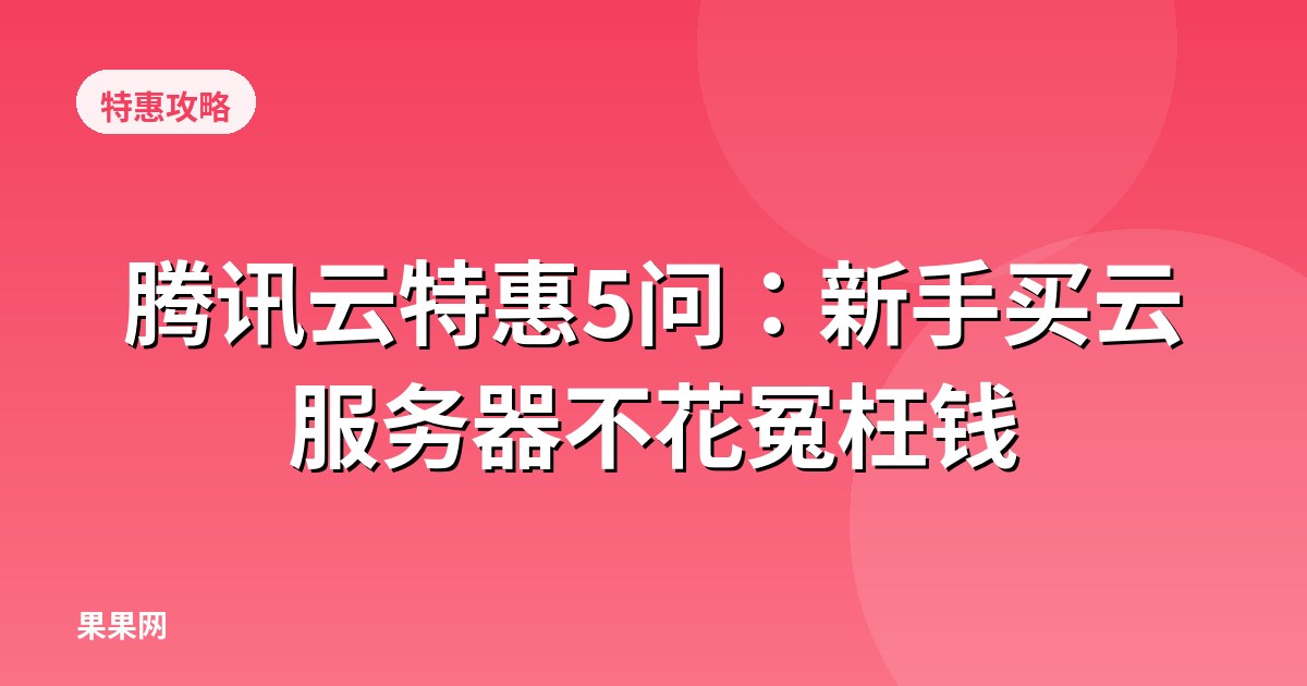 腾讯云特惠5问：新手买云服务器不花冤枉钱